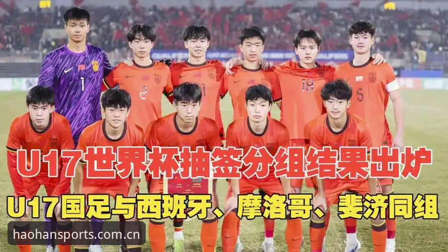 U17世界杯抽签结果实用分析：中国足球新星迎战西班牙摩洛哥的突破策略